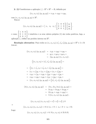 2. (i) Consideremos a aplicação h; i : R3
R3
! R, de…nida por
h(x1; x2; x3); (y1; y2; y3)i = x1y1 + x2y2 + x3y3,
com (x1; x2; x3); (y1; y2; y3) 2 R3
.
Tem-se
h(x1; x2; x3); (y1; y2; y3)i = x1 x2 x3
2
4
1 0 0
0 1 0
0 0 1
3
5
2
4
y1
y2
y3
3
5 .
e como
2
4
1 0 0
0 1 0
0 0 1
3
5 é simétrica e os seus valores próprios (1) são todos positivos, logo, a
aplicação h; i de…ne um produto interno em R3
.
Resolução alternativa: Para todos os (x1; x2; x3); (x
0
1; x
0
2; x
0
3)(y1; y2; y3) 2 R3
e 2 R
tem-se:
h(x1; x2; x3); (y1; y2; y3)i = x1y1 + x2y2 + x3y3 =
= y1x1 + y2x2 + y3x3 =
= h(y1; y2; y3); (x1; x2; x3)i .
D
(x1; x2; x3) + (x
0
1; x
0
2; x
0
3); (y1; y2; y3)
E
=
=
D
(x1 + x
0
1; x2 + x
0
2; x3 + x
0
3); (y1; y2; y3)
E
=
= (x1 + x
0
1)y1 + (x2 + x
0
2)y2 + (x3 + x
0
3)y3 =
= x1y1 + x
0
1y1 + x2y2 + x
0
2y2 + x3y3 + x
0
3y3 =
= x1y1 + x2y2 + x3y3 + x
0
1y1 + x
0
2y2 + x
0
3y3 =
= h(x1; x2; x3); (y1; y2; y3)i +
D
(x
0
1; x
0
2; x
0
3); (y1; y2; y3)
E
.
h (x1; x2; x3); (y1; y2; y3)i = h x1; x2; x3); (y1; y2; y3)i =
= x1y1 + x2y2 + x3y3 =
= (x1y1 + x2y2 + x3y3) =
= h(x1; x2; x3); (y1; y2; y3)i .
h(x1; x2; x3); (x1; x2; x3)i = x2
1 + x2
2 + x2
3 0
e
h(x1; x2; x3); (x1; x2; x3)i = 0 , (x1 = 0 e x2 = 0 e x3 = 0):
Logo:
h(x1; x2; x3); (x1; x2; x3)i > 0, 8(x1; x2; x3) 6= (0; 0; 0).
385
 