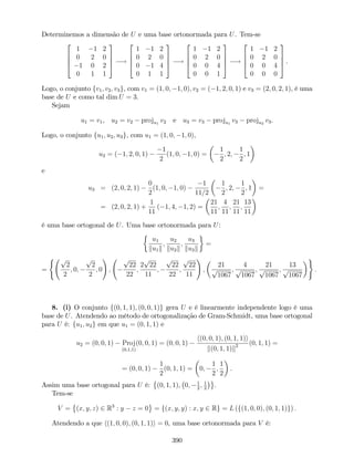 Determinemos a dimensão de U e uma base ortonormada para U. Tem-se
2
6
6
4
1 1 2
0 2 0
1 0 2
0 1 1
3
7
7
5 !
2
6
6
4
1 1 2
0 2 0
0 1 4
0 1 1
3
7
7
5 !
2
6
6
4
1 1 2
0 2 0
0 0 4
0 0 1
3
7
7
5 !
2
6
6
4
1 1 2
0 2 0
0 0 4
0 0 0
3
7
7
5 .
Logo, o conjunto fv1; v2; v3g, com v1 = (1; 0; 1; 0); v2 = ( 1; 2; 0; 1) e v3 = (2; 0; 2; 1), é uma
base de U e como tal dim U = 3.
Sejam
u1 = v1, u2 = v2 proju1
v2 e u3 = v3 proju1
v3 proju2
v3.
Logo, o conjunto fu1; u2; u3g, com u1 = (1; 0; 1; 0),
u2 = ( 1; 2; 0; 1)
1
2
(1; 0; 1; 0) =
1
2
; 2;
1
2
; 1
e
u3 = (2; 0; 2; 1)
0
2
(1; 0; 1; 0)
1
11=2
1
2
; 2;
1
2
; 1 =
= (2; 0; 2; 1) +
1
11
( 1; 4; 1; 2) =
21
11
;
4
11
;
21
11
;
13
11
é uma base ortogonal de U. Uma base ortonormada para U:
u1
ku1k
;
u2
ku2k
;
u3
ku3k
=
=
( p
2
2
; 0;
p
2
2
; 0
!
;
p
22
22
;
2
p
22
11
;
p
22
22
;
p
22
11
!
;
21
p
1067
;
4
p
1067
;
21
p
1067
;
13
p
1067
)
:
8. (i) O conjunto f(0; 1; 1); (0; 0; 1)g gera U e é linearmente independente logo é uma
base de U. Atendendo ao método de ortogonalização de Gram-Schmidt, uma base ortogonal
para U é: fu1; u2g em que u1 = (0; 1; 1) e
u2 = (0; 0; 1) Proj
(0;1;1)
(0; 0; 1) = (0; 0; 1)
h(0; 0; 1); (0; 1; 1)i
k(0; 1; 1)k2 (0; 1; 1) =
= (0; 0; 1)
1
2
(0; 1; 1) = 0;
1
2
;
1
2
.
Assim uma base ortogonal para U é: (0; 1; 1); 0; 1
2
; 1
2
.
Tem-se
V = (x; y; z) 2 R3
: y z = 0 = f(x; y; y) : x; y 2 Rg = L (f(1; 0; 0); (0; 1; 1)g) :
Atendendo a que h(1; 0; 0); (0; 1; 1)i = 0, uma base ortonormada para V é:
390
 