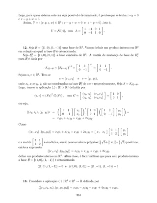 Logo, para que o sistema anterior seja possível e determinado, é preciso que se tenha z y = 0
e x y + w = 0.
Assim, U = f(x; y; z; w) 2 R4
: x y + w = 0 e z y = 0g, isto é,
U = N(A), com A =
1 1 0 1
0 1 1 0
.
12. Seja B = f(1; 0); (1; 1)g uma base de R2
. Vamos de…nir um produto interno em R2
em relação ao qual a base B é ortonormada.
Seja B2
c = f(1; 0); (0; 1)g a base canónica de R2
. A matriz de mudança de base de B2
c
para B é dada por
SB2
c !B = SB!B2
c
1
=
1 1
0 1
1
=
1 1
0 1
.
Sejam u; v 2 R2
. Tem-se
u = (x1; x2) e v = (y1; y2) ,
onde x1; x2 e y1; y2 são as coordenadas na base B2
c de u e v respectivamente. Seja S = SB2
c !B.
Logo, tem-se a aplicação h; i : R2
R2
de…nida por
hu; vi = (Su)T
G (Sv) , com G =
hv1; v1i hv1; v2i
hv2; v1i hv2; v2i
=
1 0
0 1
,
ou seja,
h(x1; x2) ; (y1; y2)i =
1 1
0 1
x1
x2
T
1 0
0 1
1 1
0 1
y1
y2
=
= x1y1 + x1y2 + x2y1 + 2x2y2.
Como
h(x1; x2) ; (y1; y2)i = x1y1 + x1y2 + x2y1 + 2x2y2 = x1 x2
1 1
1 2
y1
y2
e a matriz
1 1
1 2
é simétrica, sendo os seus valores próprios (1
2
p
5+ 3
2
e 3
2
1
2
p
5) positivos,
então a expressão
h(x1; x2) ; (y1; y2)i = x1y1 + x1y2 + x2y1 + 2x2y2
de…ne um produto interno em R2
. Além disso, é fácil veri…car que para este produto interno
a base B = f(1; 0); (1; 1)g é ortonormada:
h(1; 0) ; (1; 1)i = 0 e h(1; 0) ; (1; 0)i = h(1; 1) ; (1; 1)i = 1.
13. Considere a aplicação h; i : R3
R3
! R de…nida por
h(x1; x2; x3); (y1; y2; y3)i = x1y1 x1y2 x2y1 + 4x2y2 + x3y3.
394
 