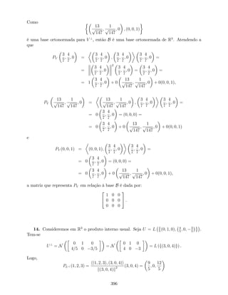 Como
13
p
147
;
1
p
147
; 0 ; (0; 0; 1)
é uma base ortonormada para V ?
, então B é uma base ortonormada de R3
. Atendendo a
que
PV
3
7
;
4
7
; 0 =
3
7
;
4
7
; 0 ;
3
7
;
4
7
; 0
3
7
;
4
7
; 0 =
=
3
7
;
4
7
; 0
2
3
7
;
4
7
; 0 =
3
7
;
4
7
; 0 =
= 1
3
7
;
4
7
; 0 + 0
13
p
147
;
1
p
147
; 0 + 0(0; 0; 1),
PV
13
p
147
;
1
p
147
; 0 =
13
p
147
;
1
p
147
; 0 ;
3
7
;
4
7
; 0
3
7
;
4
7
; 0 =
= 0
3
7
;
4
7
; 0 = (0; 0; 0) =
= 0
3
7
;
4
7
; 0 + 0
13
p
147
;
1
p
147
; 0 + 0(0; 0; 1)
e
PV (0; 0; 1) = (0; 0; 1);
3
7
;
4
7
; 0
3
7
;
4
7
; 0 =
= 0
3
7
;
4
7
; 0 = (0; 0; 0) =
= 0
3
7
;
4
7
; 0 + 0
13
p
147
;
1
p
147
; 0 + 0(0; 0; 1),
a matriz que representa PV em relação à base B é dada por:
2
4
1 0 0
0 0 0
0 0 0
3
5 .
14. Consideremos em R3
o produto interno usual. Seja U = L (0; 1; 0); 4
5
; 0; 3
5
.
Tem-se
U?
= N
0 1 0
4=5 0 3=5
= N
0 1 0
4 0 3
= L (f(3; 0; 4)g) .
Logo,
PU? (1; 2; 3) =
h(1; 2; 3); (3; 0; 4)i
k(3; 0; 4)k2 (3; 0; 4) =
9
5
; 0;
12
5
396
 