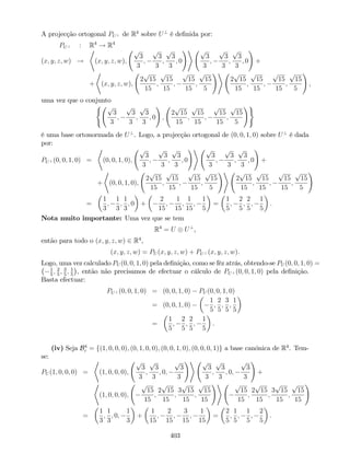 A projecção ortogonal PU? de R4
sobre U?
é de…nida por:
PU? : R4
! R4
(x; y; z; w) !
*
(x; y; z; w);
p
3
3
;
p
3
3
;
p
3
3
; 0
!+ p
3
3
;
p
3
3
;
p
3
3
; 0
!
+
+
*
(x; y; z; w);
2
p
15
15
;
p
15
15
;
p
15
15
;
p
15
5
!+
2
p
15
15
;
p
15
15
;
p
15
15
;
p
15
5
!
,
uma vez que o conjunto
( p
3
3
;
p
3
3
;
p
3
3
; 0
!
;
2
p
15
15
;
p
15
15
;
p
15
15
;
p
15
5
!)
é uma base ortonormada de U?
. Logo, a projecção ortogonal de (0; 0; 1; 0) sobre U?
é dada
por:
PU? (0; 0; 1; 0) =
*
(0; 0; 1; 0);
p
3
3
;
p
3
3
;
p
3
3
; 0
!+ p
3
3
;
p
3
3
;
p
3
3
; 0
!
+
+
*
(0; 0; 1; 0);
2
p
15
15
;
p
15
15
;
p
15
15
;
p
15
5
!+
2
p
15
15
;
p
15
15
;
p
15
15
;
p
15
5
!
=
1
3
;
1
3
;
1
3
; 0 +
2
15
;
1
15
;
1
15
;
1
5
=
1
5
;
2
5
;
2
5
;
1
5
:
Nota muito importante: Uma vez que se tem
R4
= U U?
,
então para todo o (x; y; z; w) 2 R4
,
(x; y; z; w) = PU (x; y; z; w) + PU? (x; y; z; w).
Logo, uma vez calculado PU (0; 0; 1; 0) pela de…nição, como se fêz atrás, obtendo-se PU (0; 0; 1; 0) =
1
5
; 2
5
; 3
5
; 1
5
, então não precisamos de efectuar o cálculo de PU? (0; 0; 1; 0) pela de…nição.
Basta efectuar:
PU? (0; 0; 1; 0) = (0; 0; 1; 0) PU (0; 0; 1; 0)
= (0; 0; 1; 0)
1
5
;
2
5
;
3
5
;
1
5
=
1
5
;
2
5
;
2
5
;
1
5
.
(iv) Seja B4
c = f(1; 0; 0; 0); (0; 1; 0; 0); (0; 0; 1; 0); (0; 0; 0; 1)g a base canónica de R4
. Tem-
se:
PU (1; 0; 0; 0) =
*
(1; 0; 0; 0);
p
3
3
;
p
3
3
; 0;
p
3
3
!+ p
3
3
;
p
3
3
; 0;
p
3
3
!
+
*
(1; 0; 0; 0);
p
15
15
;
2
p
15
15
;
3
p
15
15
;
p
15
15
!+ p
15
15
;
2
p
15
15
;
3
p
15
15
;
p
15
15
!
=
1
3
;
1
3
; 0;
1
3
+
1
15
;
2
15
;
3
15
;
1
15
=
2
5
;
1
5
;
1
5
;
2
5
.
403
 