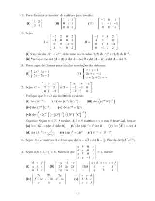9. Use a fórmula de inversão de matrizes para inverter:
(i)
1 2
3 4
(ii)
2
4
1 1 1
0 1 1
0 0 1
3
5 (iii)
2
4
1 0 4
1 1 3
0 6 0
3
5
10. Sejam
A =
2
6
6
4
3 2 0 2
1 0 0 3
0 9 2 0
3 1 0 2
3
7
7
5 B =
2
6
6
4
1 0 0 2
4 0 1 0
0 1 0 3
0 1 2 2
3
7
7
5 .
(i) Sem calcular A 1
e B 1
, determine as entradas (2; 2) de A 1
e (2; 3) de B 1
.
(ii) Veri…que que det (A + B) 6= det A + det B e det (A B) 6= det A det B.
11. Use a regra de Cramer para calcular as soluções dos sistemas:
(i)
2x + 3y = 1
5x + 7y = 3
(ii)
8
<
:
x + y = 1
2x + z = 1
x + 2y + 2z = 1
12. Sejam C =
2
4
1 0 1
2 3 2
0 1 2
3
5 e D =
2
4
9 8 1
7 3 0
2 0 0
3
5.
Veri…que que C e D são invertíveis e calcule:
(i) det (2C 1
) (ii) det C3
(2C) 1
(iii) det CT
2C
1
(iv) det CT 1
2
C 2
(v) det (C2
+ 2D)
(vi) det 2CT 2
3
D3 1
DT 1
C
1
Sugestão: Sejam m 2 N, escalar, A; B e S matrizes n n com S invertível, tem-se
(a) det (AB) = (det A) (det B) (b) det ( B) = n
det B (c) det AT
= det A
(d) det (A 1
) =
1
det A
(e) ( B)T
= BT
(f) S m
= (S 1
)
m
13. Sejam A e B matrizes 3 3 tais que det A =
p
3 e det B = 1
2
. Calcule det(2AT
B 3
).
14. Sejam a; b; c; d; e; f 2 R. Sabendo que
a b 0 c
d e 0 f
g h 0 i
x y 1 z
= 5; calcule:
(i)
d e f
g h i
a b c
(ii)
a b c
2d 2e 2f
g h i
(iii)
a + d b + e c + f
d e f
g h i
(iv)
2i 2h 2g
f 3c e 3b d 3a
c b a
(v)
a g d
b h e
c i f
41
 
