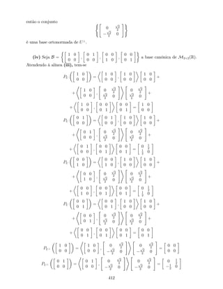 então o conjunto ("
0
p
2
2p
2
2
0
#)
é uma base ortonormada de U?
.
(iv) Seja B =
1 0
0 0
;
0 1
0 0
;
0 0
1 0
;
0 0
0 1
a base canónica de M2 2(R).
Atendendo à alínea (iii), tem-se
PU
1 0
0 0
=
1 0
0 0
;
1 0
0 0
1 0
0 0
+
+
*
1 0
0 0
;
"
0
p
2
2p
2
2
0
#+ "
0
p
2
2p
2
2
0
#
+
+
1 0
0 0
;
0 0
0 1
0 0
0 1
=
1 0
0 0
PU
0 1
0 0
=
0 1
0 0
;
1 0
0 0
1 0
0 0
+
+
*
0 1
0 0
;
"
0
p
2
2p
2
2
0
#+ "
0
p
2
2p
2
2
0
#
+
+
0 1
0 0
;
0 0
0 1
0 0
0 1
=
0 1
2
1
2
0
PU
0 0
1 0
=
0 0
1 0
;
1 0
0 0
1 0
0 0
+
+
*
0 0
1 0
;
"
0
p
2
2p
2
2
0
#+ "
0
p
2
2p
2
2
0
#
+
+
0 0
1 0
;
0 0
0 1
0 0
0 1
=
0 1
2
1
2
0
PU
0 0
0 1
=
0 0
0 1
;
1 0
0 0
1 0
0 0
+
+
*
0 0
0 1
;
"
0
p
2
2p
2
2
0
#+ "
0
p
2
2p
2
2
0
#
+
+
0 0
0 1
;
0 0
0 1
0 0
0 1
=
0 0
0 1
PU?
1 0
0 0
=
*
1 0
0 0
;
"
0
p
2
2p
2
2
0
#+ "
0
p
2
2p
2
2
0
#
=
0 0
0 0
PU?
0 1
0 0
=
*
0 1
0 0
;
"
0
p
2
2p
2
2
0
#+ "
0
p
2
2p
2
2
0
#
=
0 1
2
1
2
0
412
 
