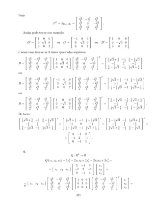 Logo
PT
= SBvp!Bc =
2
6
4
p
6
6
p
2
2
p
3
3p
6
3
0
p
3
3p
6
6
p
2
2
p
3
3
3
7
5 .
Assim pode ter-se por exemplo
D0
=
2
4
1 0 0
0
p
3 0
0 0 2
3
5 ou D0
=
2
4
1 0 0
0
p
3 0
0 0 2
3
5 ou D0
=
2
4
1 0 0
0
p
3 0
0 0 2
3
5
e nesse caso tem-se as 3 raízes quadradas seguintes:
B =
2
6
4
p
6
6
p
2
2
p
3
3p
6
3
0
p
3
3p
6
6
p
2
2
p
3
3
3
7
5
2
4
1 0 0
0
p
3 0
0 0 2
3
5
2
6
4
p
6
6
p
2
2
p
3
3p
6
3
0
p
3
3p
6
6
p
2
2
p
3
3
3
7
5
T
=
2
4
1
2
p
3 + 5
6
1
3
5
6
1
2
p
3
1
3
4
3
1
3
5
6
1
2
p
3 1
3
1
2
p
3 + 5
6
3
5
ou
B =
2
6
4
p
6
6
p
2
2
p
3
3p
6
3
0
p
3
3p
6
6
p
2
2
p
3
3
3
7
5
2
4
1 0 0
0
p
3 0
0 0 2
3
5
2
6
4
p
6
6
p
2
2
p
3
3p
6
3
0
p
3
3p
6
6
p
2
2
p
3
3
3
7
5
T
=
2
4
1
2
p
3 + 1
2
1 1
2
1
2
p
3
1 0 1
1
2
1
2
p
3 1 1
2
p
3 + 1
2
3
5
ou
B =
2
6
4
p
6
6
p
2
2
p
3
3p
6
3
0
p
3
3p
6
6
p
2
2
p
3
3
3
7
5
2
4
1 0 0
0
p
3 0
0 0 2
3
5
2
6
4
p
6
6
p
2
2
p
3
3p
6
3
0
p
3
3p
6
6
p
2
2
p
3
3
3
7
5
T
=
2
4
5
6
1
2
p
3 1
3
1
2
p
3 + 5
6
1
3
4
3
1
3
1
2
p
3 + 5
6
1
3
5
6
1
2
p
3
3
5 .
De facto:
2
4
1
2
p
3 + 5
6
1
3
5
6
1
2
p
3
1
3
4
3
1
3
5
6
1
2
p
3 1
3
1
2
p
3 + 5
6
3
5
2
=
2
4
1
2
p
3 + 1
2
1 1
2
1
2
p
3
1 0 1
1
2
1
2
p
3 1 1
2
p
3 + 1
2
3
5
2
=
2
4
5
6
1
2
p
3 1
3
1
2
p
3 + 5
6
1
3
4
3
1
3
1
2
p
3 + 5
6
1
3
5
6
1
2
p
3
3
5
2
=
=
2
4
3 1 0
1 2 1
0 1 3
3
5 .
4.
Q : R3
! R
Q (x1; x2; x3) = 3x2
1 2x1x2 + 2x2
2 2x2x3 + 3x2
3 =
= x1 x2 x3
2
4
3 1 0
1 2 1
0 1 3
3
5
2
4
x1
x2
x3
3
5 =
=
3)
x1 x2 x3
2
6
4
p
6
6
p
2
2
p
3
3p
6
3
0
p
3
3p
6
6
p
2
2
p
3
3
3
7
5
2
4
1 0 0
0 3 0
0 0 4
3
5
2
6
4
p
6
6
p
2
2
p
3
3p
6
3
0
p
3
3p
6
6
p
2
2
p
3
3
3
7
5
T 2
4
x1
x2
x3
3
5 =
421
 