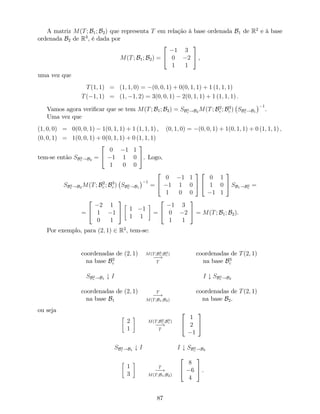 A matriz M(T; B1; B2) que representa T em relação à base ordenada B1 de R2
e à base
ordenada B2 de R3
, é dada por
M(T; B1; B2) =
2
4
1 3
0 2
1 1
3
5 ,
uma vez que
T(1; 1) = (1; 1; 0) = (0; 0; 1) + 0(0; 1; 1) + 1 (1; 1; 1)
T( 1; 1) = (1; 1; 2) = 3(0; 0; 1) 2(0; 1; 1) + 1 (1; 1; 1) :
Vamos agora veri…car que se tem M(T; B1; B2) = SB3
c !B2
M(T; B2
c ; B3
c ) SB2
c !B1
1
.
Uma vez que
(1; 0; 0) = 0(0; 0; 1) 1(0; 1; 1) + 1 (1; 1; 1) ; (0; 1; 0) = (0; 0; 1) + 1(0; 1; 1) + 0 (1; 1; 1) ;
(0; 0; 1) = 1(0; 0; 1) + 0(0; 1; 1) + 0 (1; 1; 1)
tem-se então SB3
c !B2
=
2
4
0 1 1
1 1 0
1 0 0
3
5. Logo,
SB3
c !B2
M(T; B2
c ; B3
c ) SB2
c !B1
1
=
2
4
0 1 1
1 1 0
1 0 0
3
5
2
4
0 1
1 0
1 1
3
5 SB1!B2
c
=
=
2
4
2 1
1 1
0 1
3
5 1 1
1 1
=
2
4
1 3
0 2
1 1
3
5 = M(T; B1; B2).
Por exemplo, para (2; 1) 2 R2
, tem-se:
coordenadas de (2; 1)
na base B2
c
M(T;B2
c ;B3
c )
!
T
coordenadas de T(2; 1)
na base B3
c
SB2
c !B1
# I I # SB3
c !B2
coordenadas de (2; 1)
na base B1
T
!
M(T;B1;B2)
coordenadas de T(2; 1)
na base B2.
ou seja
2
1
M(T;B2
c ;B3
c )
!
T
2
4
1
2
1
3
5
SB2
c !B1
# I I # SB3
c !B2
1
3
T
!
M(T;B1;B2)
2
4
8
6
4
3
5 .
87
 