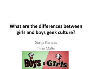 What are the differences between
girls and boys geek culture?
Sonja Kangas
Tiina Malin
 