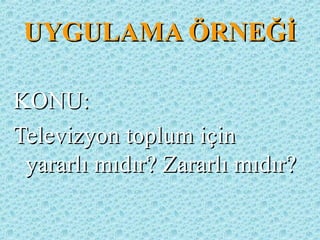 UYGULAMA ÖRNEĞİUYGULAMA ÖRNEĞİ
KONU:KONU:
Televizyon toplum içinTelevizyon toplum için
yararlı mıdır? Zararlı mıdır?yararlı mıdır? Zararlı mıdır?
 