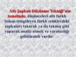 Altı Şapkalı Düşünme Tekniği’ninAltı Şapkalı Düşünme Tekniği’nin
temelindetemelinde, düşünceleri altı farklı
bakışı simgeleyen farklı renklerdeki
şapkaları takarak ya da takmış gibi
yaparak analiz etmek ve yaratıcılığı
geliştirmek vardır.
 