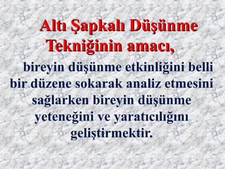 Altı Şapkalı DüşünmeAltı Şapkalı Düşünme
Tekniğinin amacı,Tekniğinin amacı,
bireyin düşünme etkinliğini belli
bir düzene sokarak analiz etmesini
sağlarken bireyin düşünme
yeteneğini ve yaratıcılığını
geliştirmektir.
 