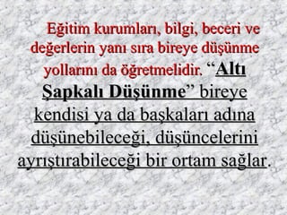 Eğitim kurumları, bilgi, beceri veEğitim kurumları, bilgi, beceri ve
değerlerin yanı sıra bireye düşünmedeğerlerin yanı sıra bireye düşünme
yollarını da öğretmelidir.yollarını da öğretmelidir. ““AltıAltı
Şapkalı DüşünmeŞapkalı Düşünme” bireye” bireye
kendisi ya da başkaları adınakendisi ya da başkaları adına
düşünebileceği, düşüncelerinidüşünebileceği, düşüncelerini
ayrıştırabileceği bir ortam sağlarayrıştırabileceği bir ortam sağlar..
 
