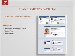 PLANEJAMENTO FACILITA!

 Filhos da Olla no Facebook



Recursos
 Assessoria de Imprensa Digital
 Grupo Foco
 Criativida...