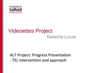 Videoettes Project Natasha Lucas ALT Project: Progress Presentation - TEL intervention and approach 