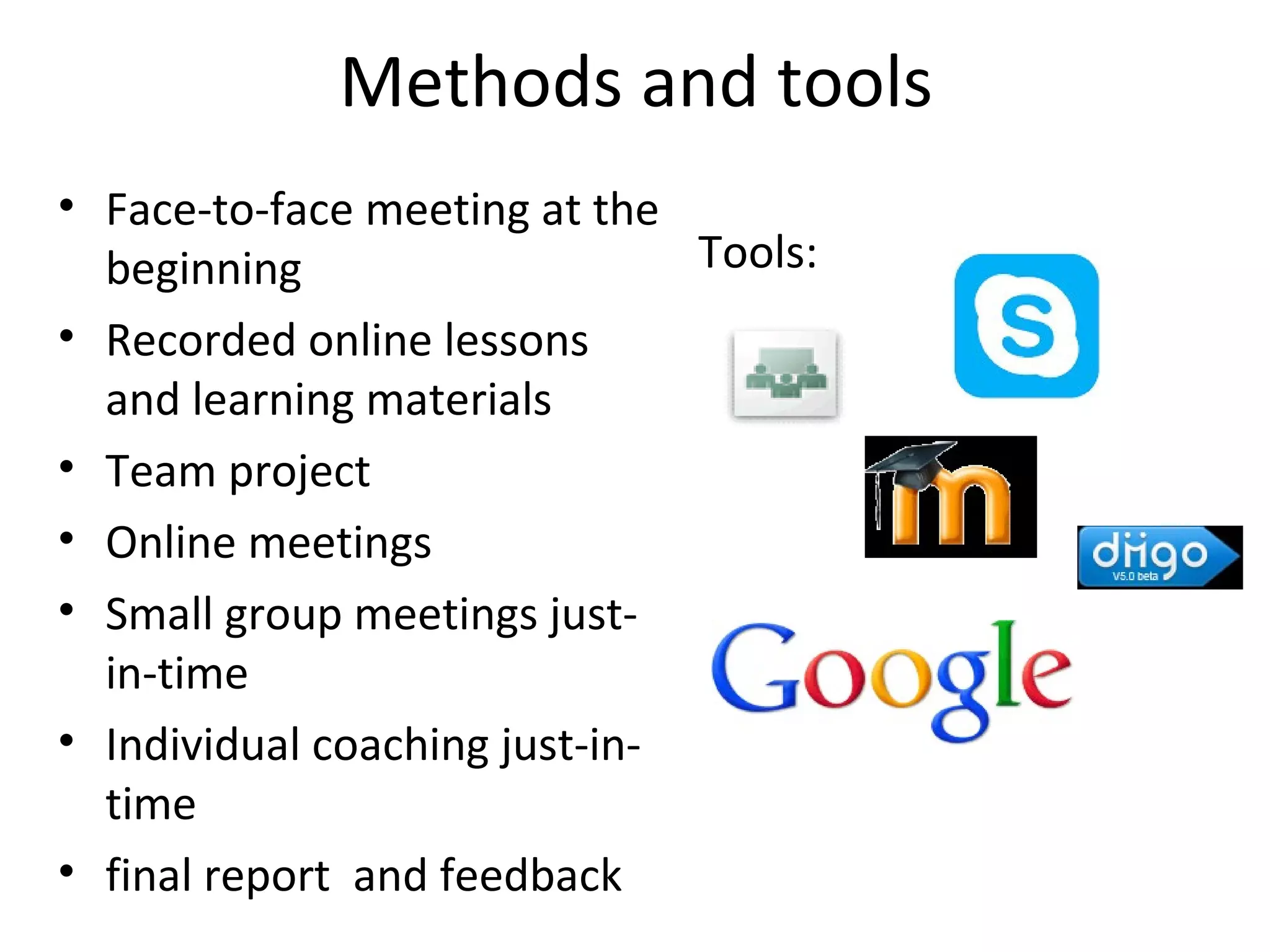 Methods and tools
• Face-to-face meeting at the
  beginning                    Tools:
• Recorded online lessons
  and learning materials
• Team project
• Online meetings
• Small group meetings just-
  in-time
• Individual coaching just-in-
  time
• final report and feedback
 