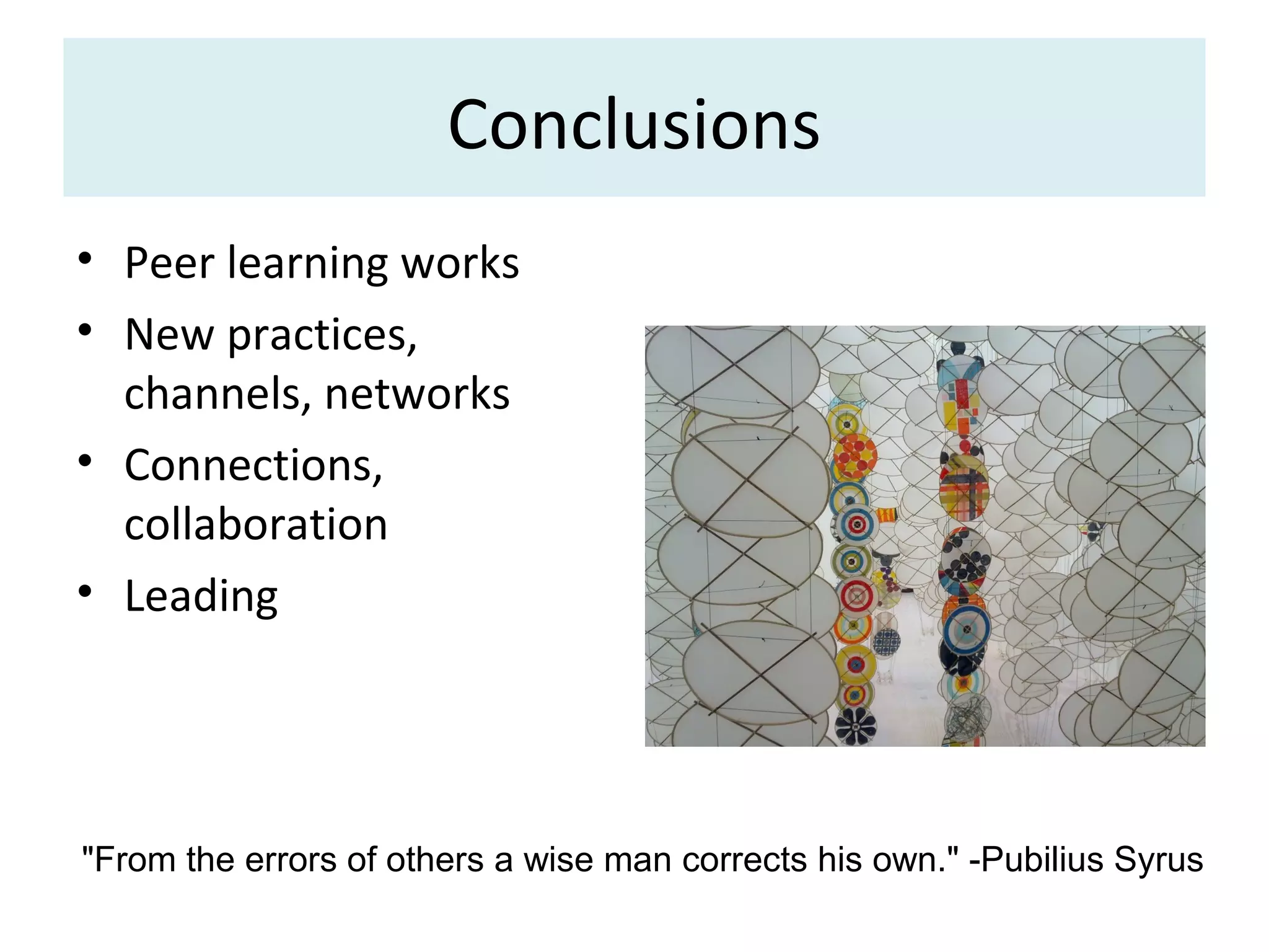 Conclusions
• Peer learning works
• New practices,
  channels, networks
• Connections,
  collaboration
• Leading




"From the errors of others a wise man corrects his own." -Pubilius Syrus
 