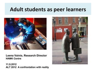Adult students as peer learners




Leena Vainio, Research Director
HAMK Centre

11.9.2012
ALT 2012 A confrontation with reality
 
