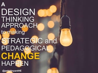 PEDAGOGICAL
STRATEGIC and
to making
DESIGN
THINKING
APPROACH
A
CHANGE
HAPPEN
@peterbryantHE
 