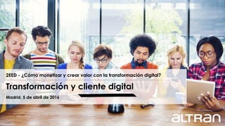 2EED - ¿Cómo monetizar y crear valor con la transformación digital?
Transformación y cliente digital
Madrid, 5 de abril de 2016
 