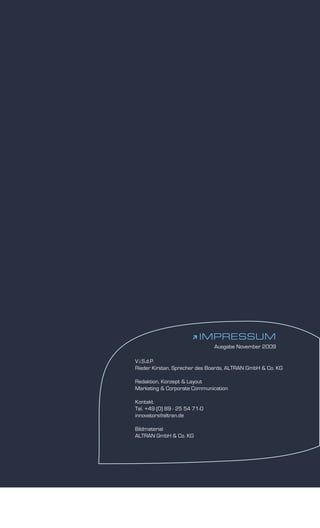  IMPRESSUM
                               Ausgabe November 2009

V.i.S.d.P.
Rieder Kirstan, Sprecher des Boards, ALTRAN GmbH & Co. KG

Redaktion, Konzept & Layout
Marketing & Corporate Communication

Kontakt
Tel. +49 (0) 89 - 25 54 71-0
innovators@altran.de

Bildmaterial
ALTRAN GmbH & Co. KG
 