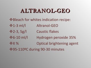Bleach for whites indication recipe: 1-3 ml/l Altranol-GEO 2-3, 5g/l Caustic flakes 6-10 ml/l Hydrogen peroxide 35% X % Optical brightening agent 95-110ºC during 90-30 minutes ALTRANOL-GEO 