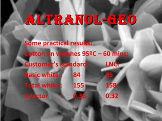 Some practical results: Cotton on winches 95ºC – 60 mins; Customer’s standard: LNCI Basic white :  84 85 Total white : 155 158 S-factor   : 0.36 0.32 ALTRANOL-GEO 