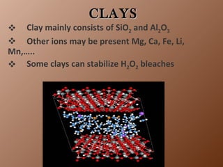 CLAYS Clay mainly consists of SiO 2  and Al 2 O 3 Other ions may be present Mg, Ca, Fe, Li,  Mn,….. Some clays can stabilize H 2 O 2  bleaches 