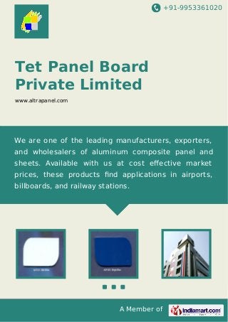 +91-9953361020
A Member of
Tet Panel Board
Private Limited
www.altrapanel.com
We are one of the leading manufacturers, exporters,
and wholesalers of aluminum composite panel and
sheets. Available with us at cost eﬀective market
prices, these products ﬁnd applications in airports,
billboards, and railway stations.
 