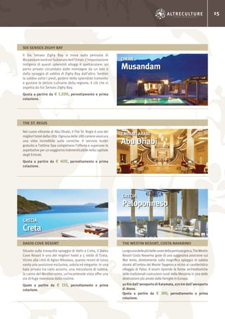 15
Il Six Senses Zighy Bay si trova sulla penisola di
MusandamnordnelSultanatodell’Oman.L’impostazione
indigena di questi splendidi alloggi è spettacolare: un
porto privato circondato dalle montagne da un lato e
dalla spiaggia di sabbia di Zighy Bay dall’altro. Sentire
la sabbia sotto i piedi, godere dello splendido tramonto
e gustare le delizie culinarie della regione, è ciò che vi
aspetta da Six Senses Zighy Bay.
Quota a partire da € 1.200, pernottamento e prima
colazione.
OMAN
Musandam
SIX SENSES ZIGHY BAY
Nel cuore vibrante di Abu Dhabi, il The St. Regis è uno dei
migliori hotel della città. Ognuna delle 288 camere assicura
una vista incredibile sulla corniche. Il servizio butler
gratuito e l’ottima Spa completano l’offerta e superano le
aspettative per un soggiorno indimenticabile nella capitale
degli Emirati.
Quota a partire da € 400, pernottamento e prima
colazione.
EMIRATI ARABI
Abu Dhabi
THE ST. REGIS
Situato sulla tranquilla spiaggia di Vathi a Creta, il Daios
Cove Resort è uno dei migliori hotel a 5 stelle di Creta.
Vicino alla città di Agios Nikolaos, questo resort di lusso
vanta una posizione esclusiva, sobria ed elegante. In una
baia privata tra cielo azzurro, una mezzaluna di sabbia,
la calma del Mediterraneo, un’incantevole vista offre una
via di fuga maestosa dalla routine.
Quote a partire da € 133, pernottamento e prima
colazione.
Lungounadellepiùbellecostedellapenisolagreca,TheWestin
Resort Costa Navarino gode di una suggestiva posizione sul
Mar Ionio, direttamente sulla magnifica spiaggia di sabbia
dorata all’ombra del Monte Taygetos e vicino al caratteristico
villaggio di Pylos. Il resort riprende le forme architettoniche
delle tradizionali costruzioni rurali della Messinia in una delle
destinazioni più amate dalle famiglie in Europa.
50Kmdall’aeroportodiKalamata,270kmdall’aeroporto
di Atene.
Quota a partire da € 180, pernottamento e prima
colazione.
GRECIA
Creta
GRECIA
Peloponneso
DAIOS COVE RESORT THE WESTIN RESORT, COSTA NAVARINO
 