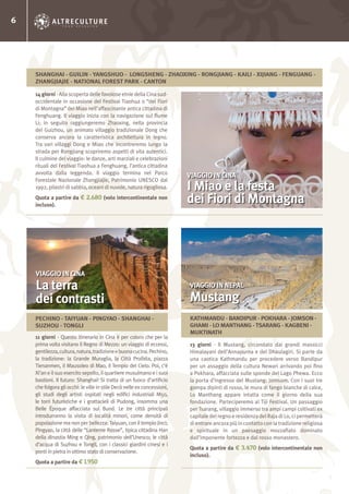 6
14 giorni - Alla scoperta delle favolose etnie della Cina sud-
occidentale in occasione del Festival Tiaohua o “dei Fiori
di Montagna” dei Miao nell’affascinante antica cittadina di
Fenghuang. Il viaggio inizia con la navigazione sul fiume
Li; in seguito raggiungeremo Zhaoxing, nella provincia
del Guizhou, un animato villaggio tradizionale Dong che
conserva ancora la caratteristica architettura in legno.
Tra vari villaggi Dong e Miao che incontreremo lungo la
strada per Rongjiang scopriremo aspetti di vita autentici.
Il culmine del viaggio: le danze, arti marziali e celebrazioni
rituali del Festival Tiaohua a Fenghuang, l’antica cittadina
avvolta dalla leggenda. Il viaggio termina nel Parco
Forestale Nazionale Zhangjiajie, Patrimonio UNESCO dal
1992, pilastri di sabbia, oceani di nuvole, natura rigogliosa.
Quota a partire da € 2.680 (volo intercontinentale non
incluso).
13 giorni - Il Mustang, circondato dai grandi massicci
Himalayani dell’Annapurna e del Dhaulagiri. Si parte da
una caotica Kathmandu per procedere verso Bandipur
per un assaggio della cultura Newari arrivando poi fino
a Pokhara, affacciata sulle sponde del Lago Phewa. Ecco
la porta d’ingresso del Mustang: Jomsom. Con i suoi tre
gompa dipinti di rosso, le mura di fango bianche di calce,
Lo Manthang appare intatta come il giorno della sua
fondazione. Parteciperemo al Tiji Festival. Un passaggio
per Tsarang, villaggio immerso tra ampi campi coltivati ex
capitale del regno e residenza del Raja di Lo, ci permetterà
di entrare ancora più in contatto con la tradizione religiosa
e spirituale in un paesaggio mozzafiato dominato
dall’imponente fortezza e dal rosso monastero.
Quota a partire da € 3.470 (volo intercontinentale non
incluso).
11 giorni - Questo itinerario in Cina è per coloro che per la
prima volta visitano il Regno di Mezzo: un viaggio di eccessi,
gentilezza,cultura,natura,tradizioneebuonacucina.Pechino,
la tradizione: la Grande Muraglia, la Città Proibita, piazza
Tienanmen, il Mausoleo di Mao, il Tempio del Cielo. Poi, c’è
Xi’an e il suo esercito sepolto, il quartiere musulmano e i suoi
bastioni. Il futuro: Shanghai! Si tratta di un fuoco d’artificio
che folgora gli occhi: le ville in stile Decò nelle ex concessioni,
gli studi degli artisti ospitati negli edifici industriali M50,
le torri futuristiche e i grattacieli di Pudong, insomma una
Belle Époque affacciata sul Bund. Le tre città principali
introdurranno la visita di località minori, come densità di
popolazione ma non per bellezza:Taiyuan, con il tempio Jinci;
Pingyao, la città delle “Lanterne Rosse”, tipica cittadina Han
della dinastia Ming e Qing, patrimonio dell’Unesco; le città
d’acqua di Suzhou e Tongli, con i classici giardini cinesi e i
ponti in pietra in ottimo stato di conservazione.
Quota a partire da € 1.950
VIAGGIO IN CINA
I Miao e la festa
dei Fiori di Montagna
VIAGGIO IN NEPAL
Mustang
VIAGGIO IN CINA
La terra
dei contrasti
SHANGHAI - GUILIN - YANGSHUO - LONGSHENG - ZHAOXING - RONGJIANG - KAILI - XIJIANG - FENGUANG -
ZHANGJIAJIE - NATIONAL FOREST PARK - CANTON
KATHMANDU - BANDIPUR - POKHARA - JOMSON -
GHAMI - LO MANTHANG -TSARANG - KAGBENI -
MUKTINATH
PECHINO - TAIYUAN - PINGYAO - SHANGHAI -
SUZHOU - TONGLI
 