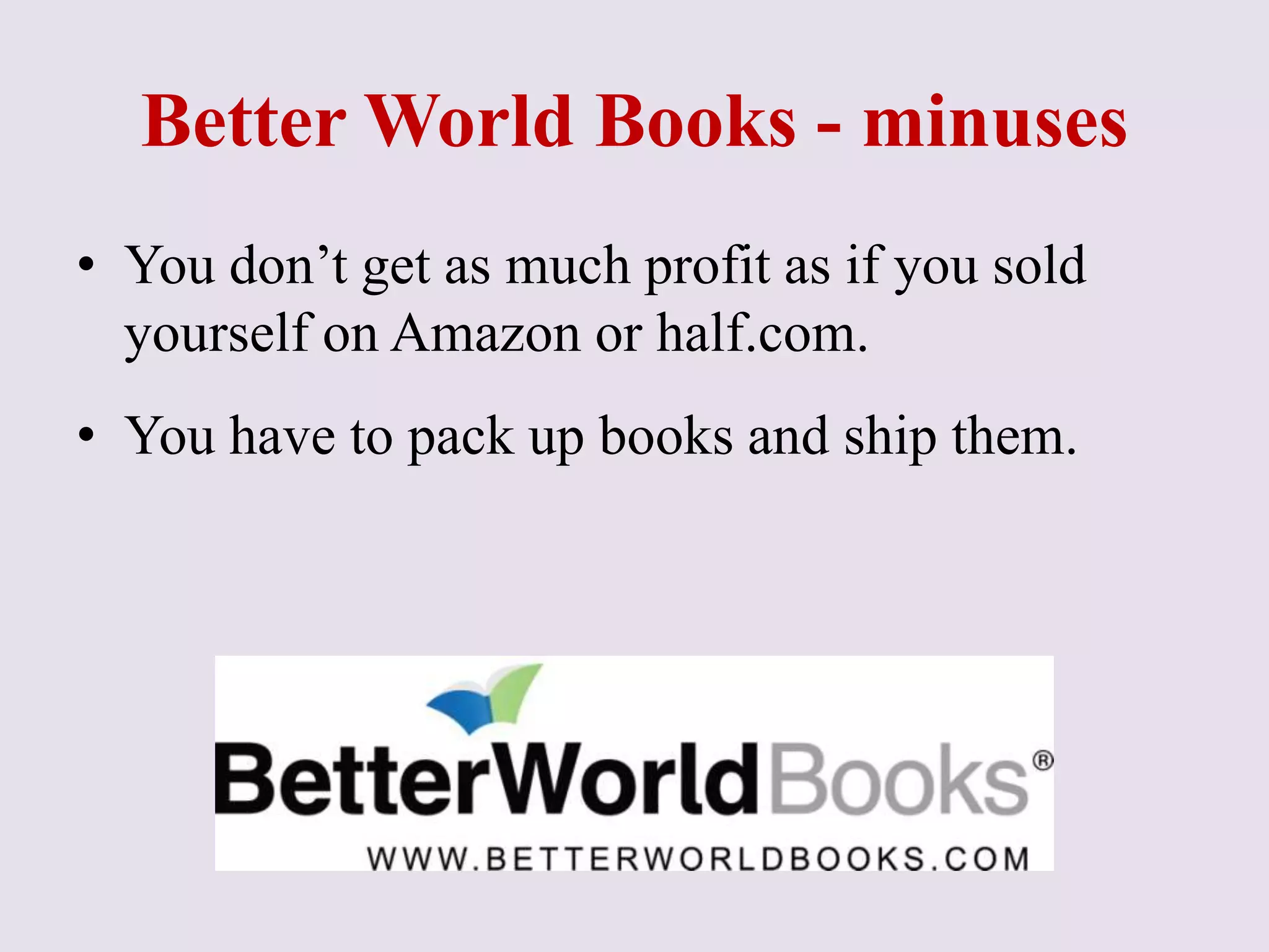 Better World Books - minuses
• You don’t get as much profit as if you sold
yourself on Amazon or half.com.
• You have to pack up books and ship them.
 