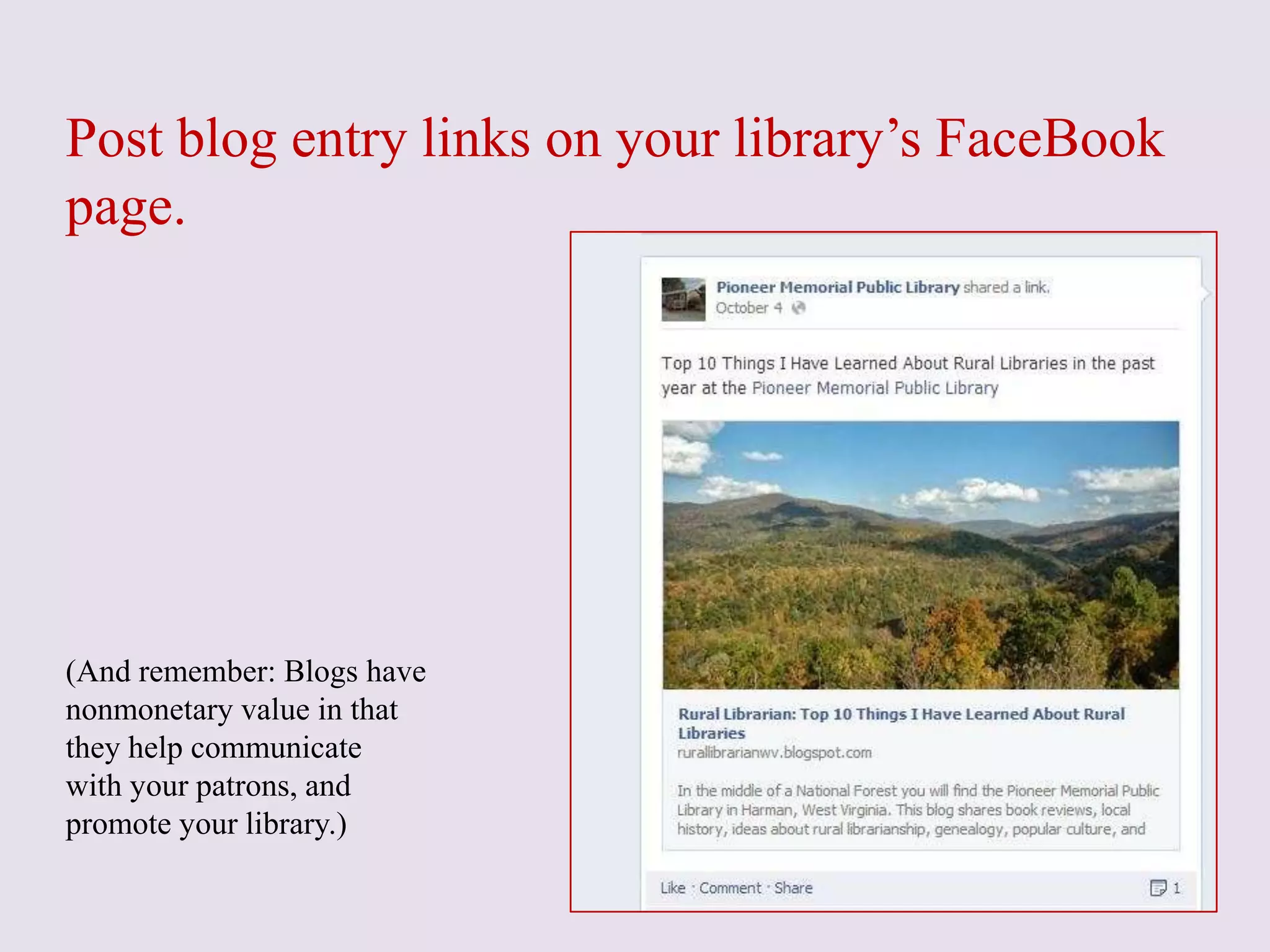 Post blog entry links on your library’s FaceBook
page.
(And remember: Blogs have
nonmonetary value in that
they help communicate
with your patrons, and
promote your library.)
 