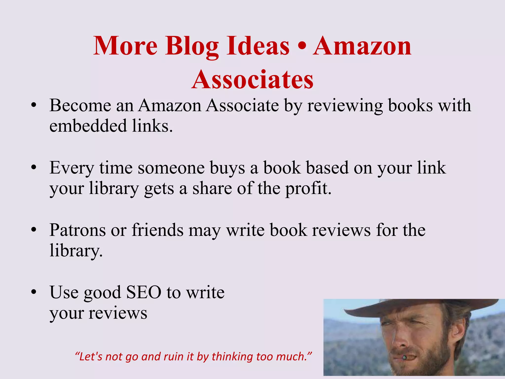 More Blog Ideas • Amazon
Associates
• Become an Amazon Associate by reviewing books with
embedded links.
• Every time someone buys a book based on your link
your library gets a share of the profit.
• Patrons or friends may write book reviews for the
library.
• Use good SEO to write
your reviews
“Let's not go and ruin it by thinking too much.”
 