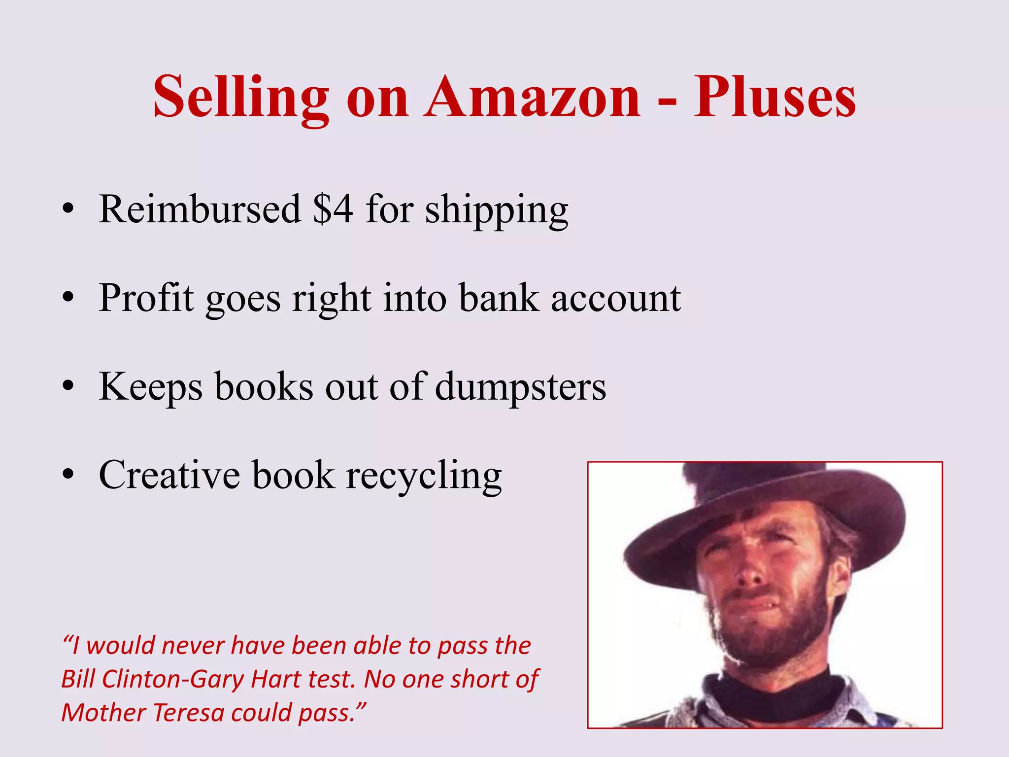 Selling on Amazon - Pluses
“I would never have been able to pass the
Bill Clinton-Gary Hart test. No one short of
Mother Teresa could pass.”
• Reimbursed $4 for shipping
• Profit goes right into bank account
• Keeps books out of dumpsters
• Creative book recycling
 