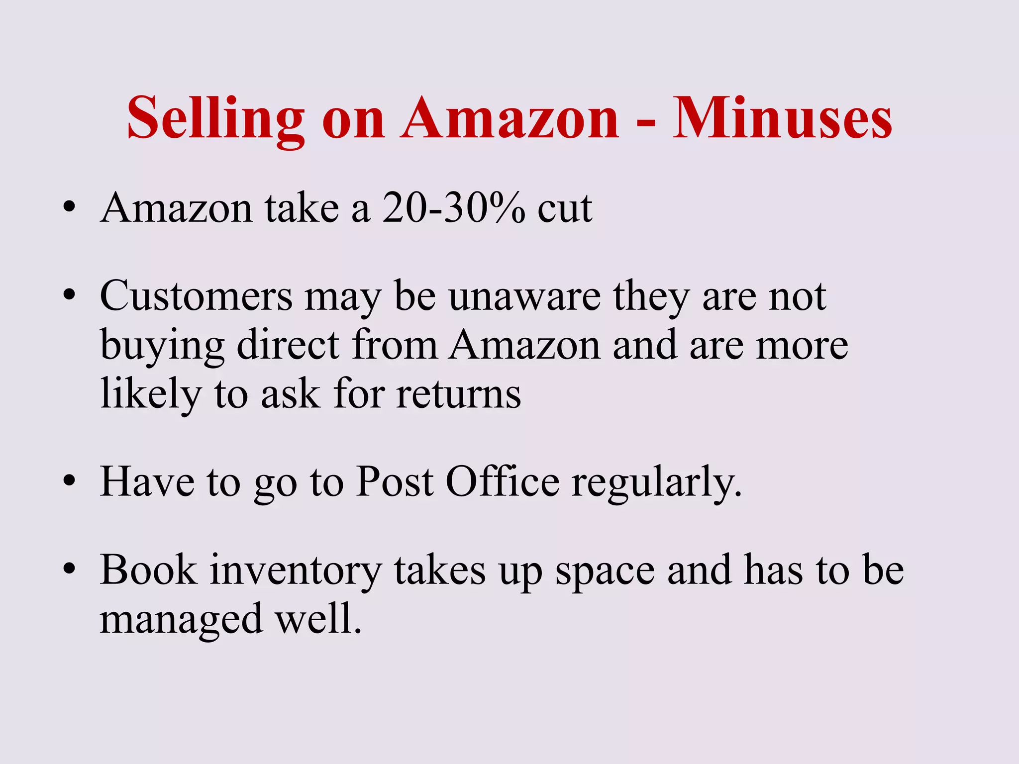 Selling on Amazon - Minuses
• Amazon take a 20-30% cut
• Customers may be unaware they are not
buying direct from Amazon and are more
likely to ask for returns
• Have to go to Post Office regularly.
• Book inventory takes up space and has to be
managed well.
 