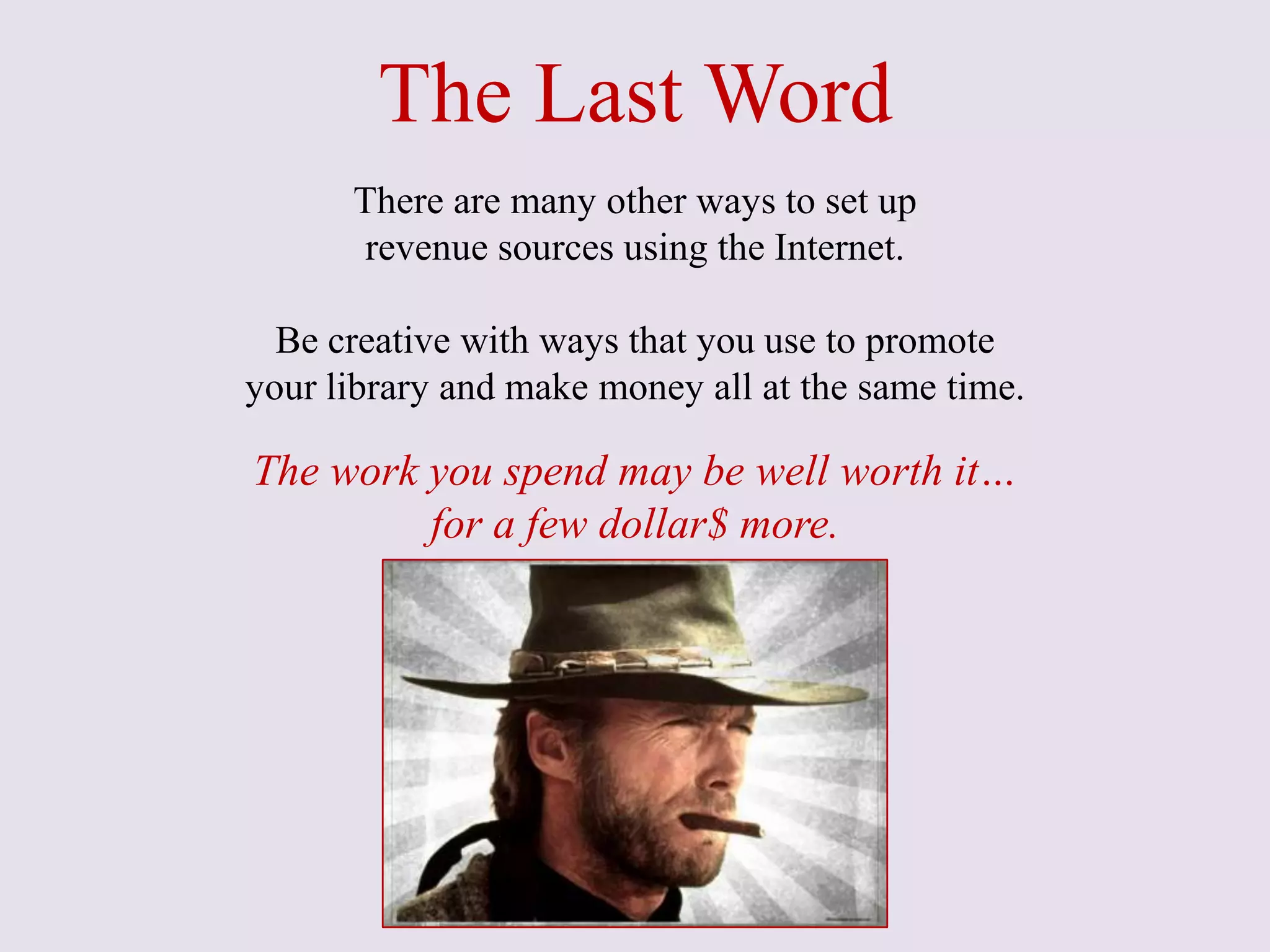 The Last Word
There are many other ways to set up
revenue sources using the Internet.
Be creative with ways that you use to promote
your library and make money all at the same time.
The work you spend may be well worth it…
for a few dollar$ more.
 