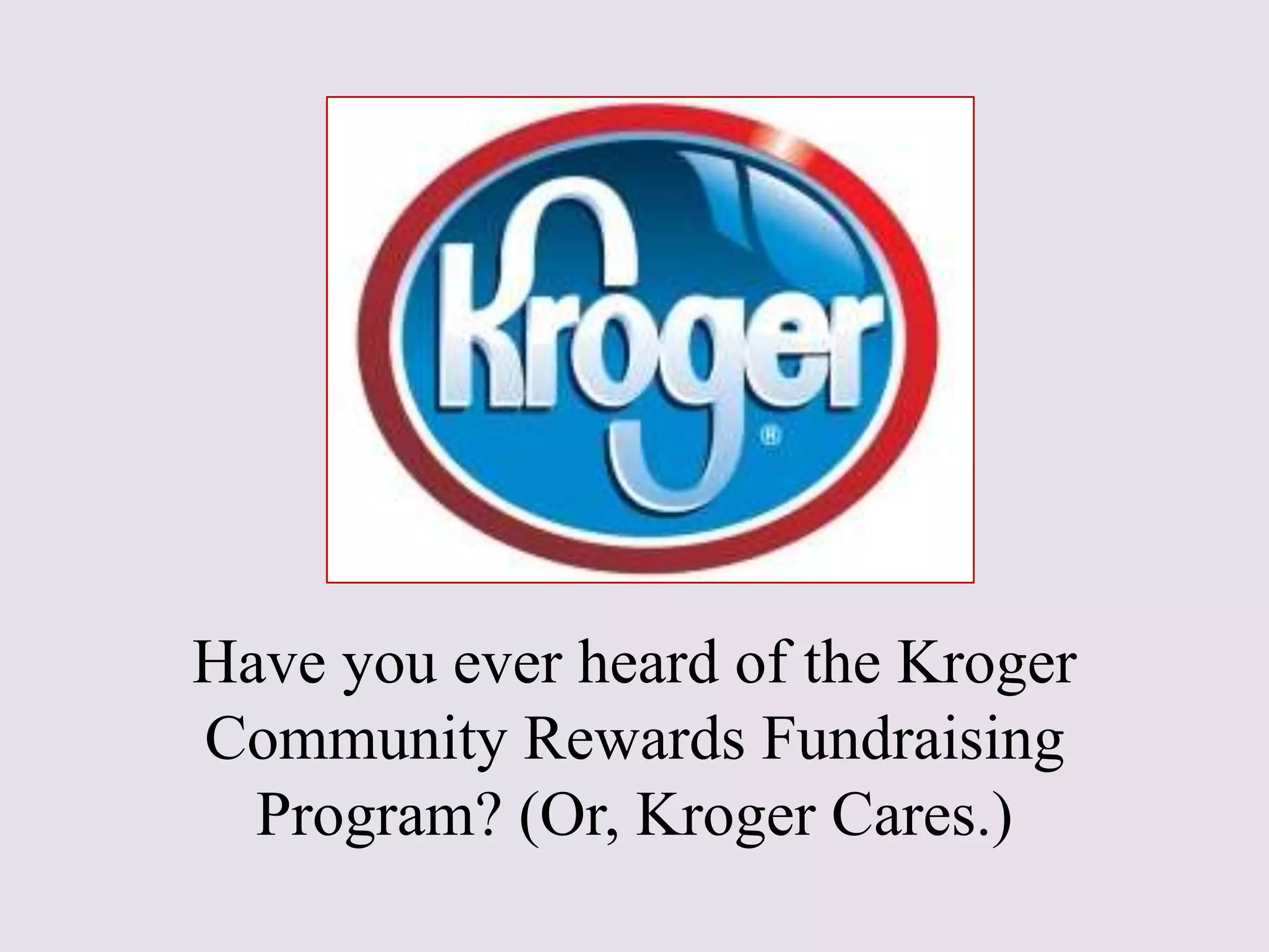Have you ever heard of the Kroger
Community Rewards Fundraising
Program? (Or, Kroger Cares.)
 