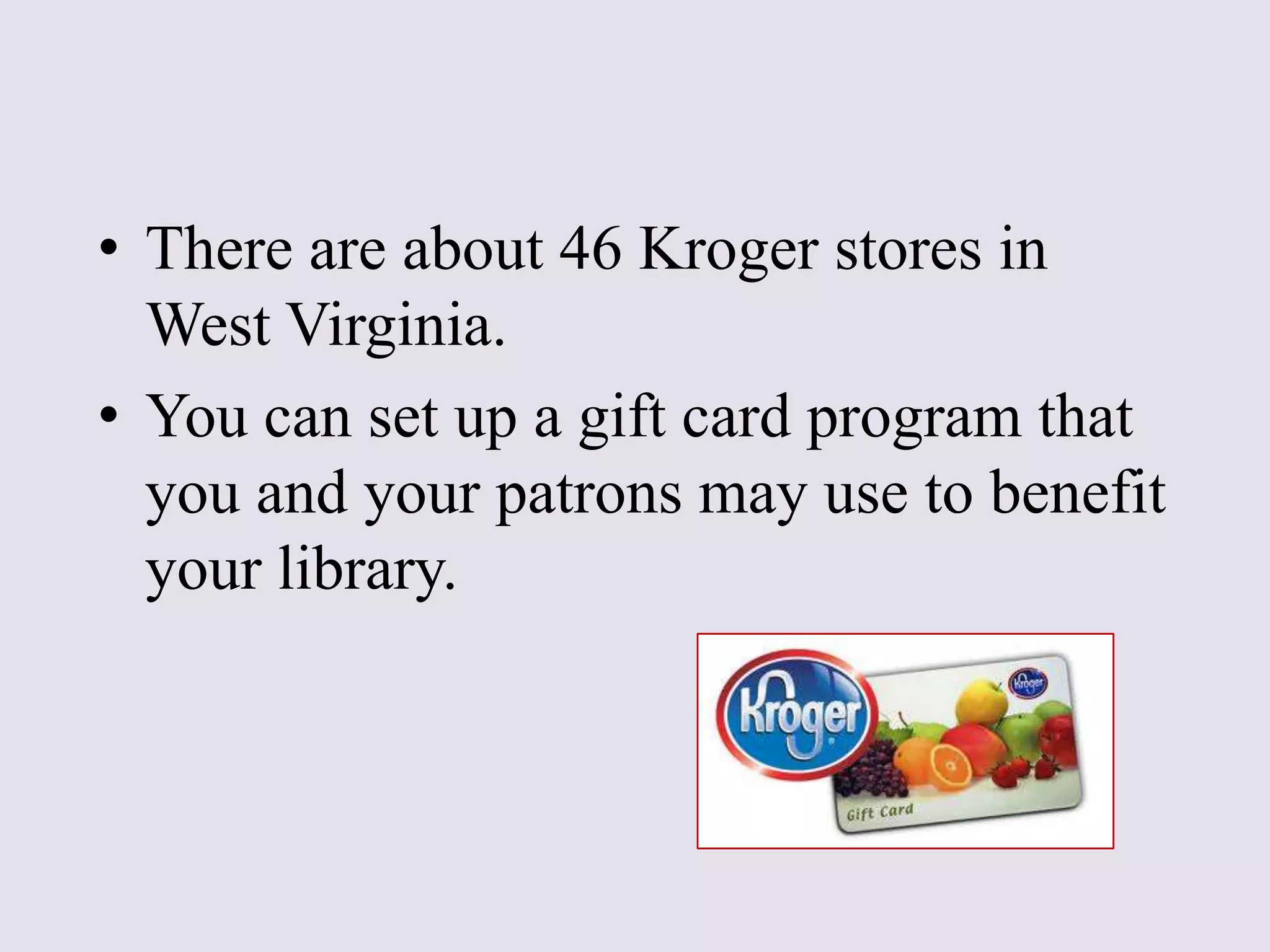 • There are about 46 Kroger stores in
West Virginia.
• You can set up a gift card program that
you and your patrons may use to benefit
your library.
 