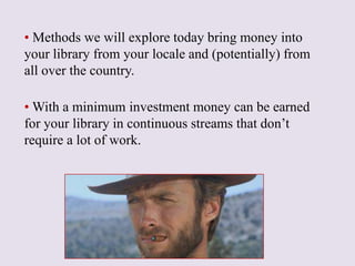 • Methods we will explore today bring money into
your library from your locale and (potentially) from
all over the country...
