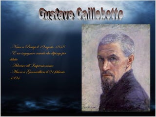 -Nasce a Parigi il 19 agosto 1848
-È un ingegnere navale che dipinge per
diletto
-Aderisce all’Impressionismo
-Muore a Gennevilliers il 21 febbraio
1894
 