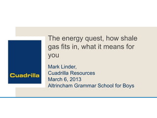 1
The energy quest, how shale
gas fits in, what it means for
you
Mark Linder,
Cuadrilla Resources
March 6, 2013
Altrincham Grammar School for Boys
 