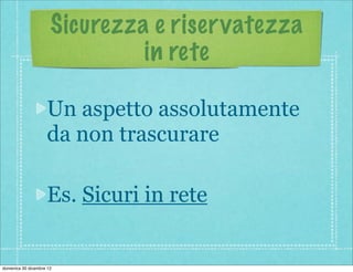 Sicurezza e riser vatezza
                               in rete

                    Un aspetto assolutamente
                    da non trascurare

                    Es. Sicuri in rete


domenica 30 dicembre 12
 