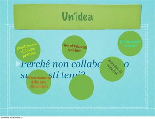 ’i

                                                                       Gli strumenti
                        vi sione          Approfond
                                                    imenti                ci sono!
                 C ondi one                  specifici
                    d i b u he
                     p ratic
                                                              Sc
                    Perché non collaboriamo                  m am
                                                              at bi
                                                                 er o
                                                                   ia di
                    su questi temi?
                          Potenziamento
                                                                     li

                            delle aree
                           disciplinari               ...




domenica 30 dicembre 12
 