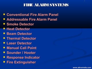    L




             FIRE ALARM SYSTEMS

   Conventional Fire Alarm Panel
   Addressable Fire Alarm Panel
   Smoke Detector
   Heat Detector
   Beam Detector
   Thermal Detector
   Laser Detector
   Manual Call Point
   Sounder / Hooter
   Response Indicator
   Fire Extinguisher
                                    www.altronindia.com
 