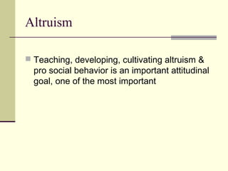 Altruism
 Teaching, developing, cultivating altruism &
pro social behavior is an important attitudinal
goal, one of the most important
 