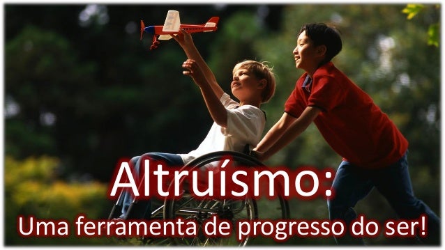 Altruísmo:
Uma ferramenta de progresso do ser!
 