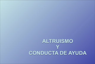 ALTRUISMO
       Y
CONDUCTA DE AYUDA
 