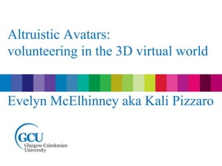Altruistic Avatars:
volunteering in the 3D virtual world
Evelyn McElhinney aka Kali Pizzaro
 
