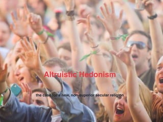 Altruistic Hedonism
The case for a new secular religion.Altruistic Hedonism
the case for a new, non-superior secular religion
 