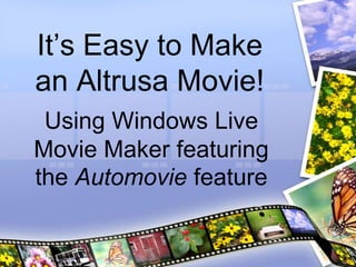 It’s Easy to Make
an Altrusa Movie!
 Using Windows Live
Movie Maker featuring
the Automovie feature
 