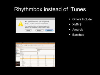 Rhythmbox instead of iTunes Others Include: XMMS Amarok Banshee 