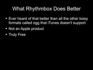 What Rhythmbox Does Better Ever heard of that better than all the other lossy formats called ogg that iTunes doesn't support Not an Apple product Truly Free 